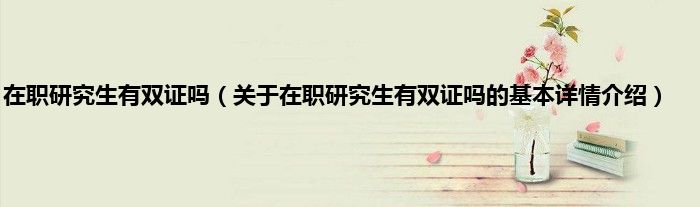 在职研究生有双证吗(关于在职研究生有双证吗的基本详情介绍)