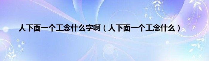 人下面一个工念什么字啊（人下面一个工念什么）