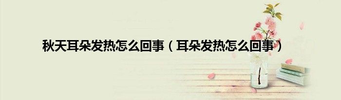 秋天耳朵发热怎么回事(耳朵发热怎么回事)
