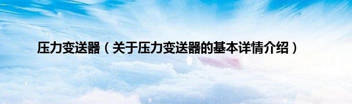 压力变送器（关于压力变送器的基本详情介绍）
