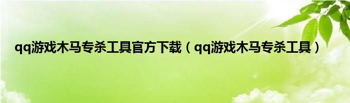 qq游戏木马专杀工具官方下载（qq游戏木马专杀工具）