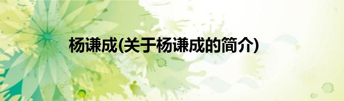 杨谦成(关于杨谦成的简介)