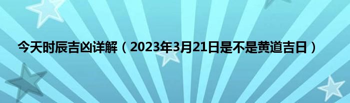 今天时辰吉凶详解(2023年3月21日是不是黄道吉日)