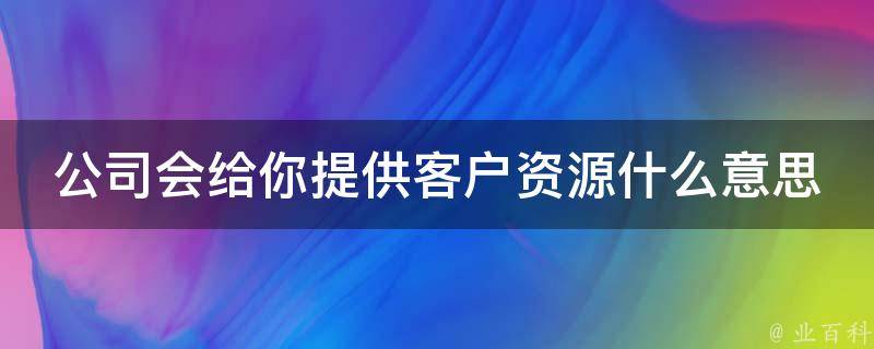 公司会给你提供客户资源什么意思