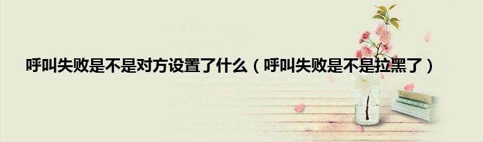 呼叫失败是不是对方设置了什么(呼叫失败是不是拉黑了)