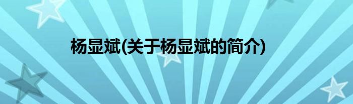 杨显斌(关于杨显斌的简介)