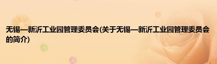 无锡—新沂工业园管理委员会(关于无锡—新沂工业园管理委员会的简介)