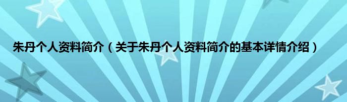 朱丹个人资料简介（关于朱丹个人资料简介的基本详情介绍）