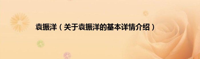 袁振洋（关于袁振洋的基本详情介绍）