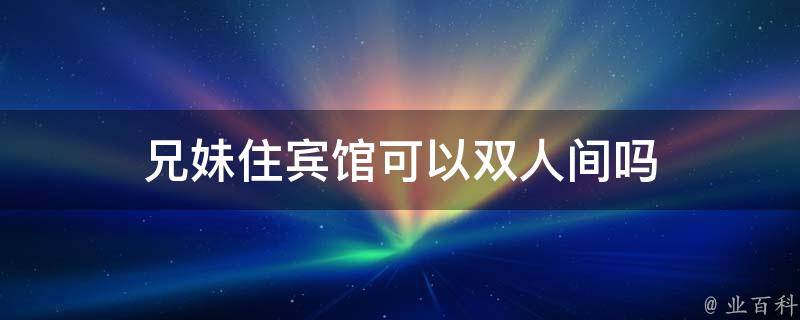 兄妹住宾馆可以双人间吗
