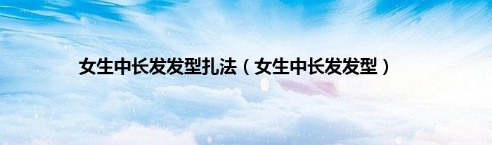 女生中长发发型扎法（女生中长发发型）