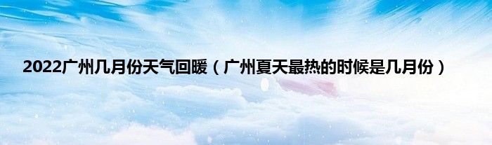 2022广州几月份天气回暖（广州夏天最热的时候是几月份）