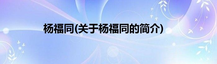 杨福同(关于杨福同的简介)