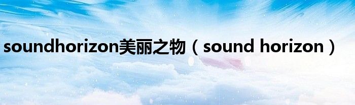 soundhorizon美丽之物（sound horizon）