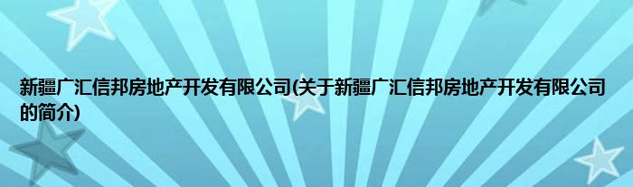 新疆广汇信邦房地产开发有限公司(关于新疆广汇信邦房地产开发有限公司的简介)