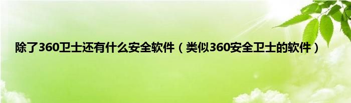 除了360卫士还有什么安全软件（类似360安全卫士的软件）