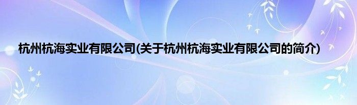杭州杭海实业有限公司(关于杭州杭海实业有限公司的简介)