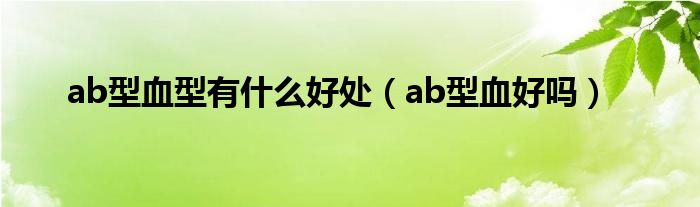 ab型血型有什么好处（ab型血好吗）