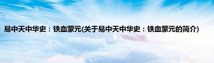 易中天中华史：铁血蒙元(关于易中天中华史：铁血蒙元的简介)