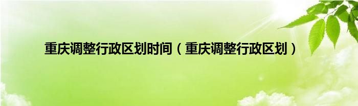重庆调整行政区划时间（重庆调整行政区划）