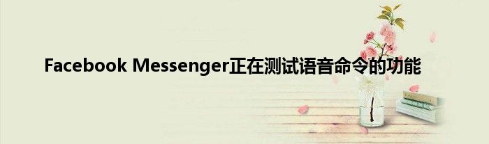 Facebook Messenger正在测试语音命令的功能